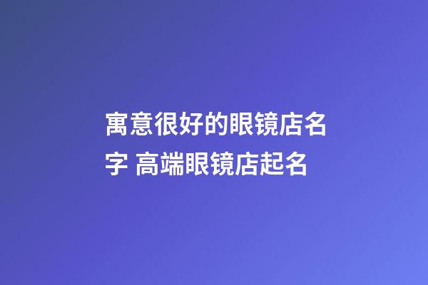 寓意很好的眼镜店名字 高端眼镜店起名-第1张-店铺起名-玄机派